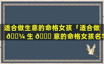 适合做生意的命格女孩「适合做 🌼 生 🍀 意的命格女孩名字大全」